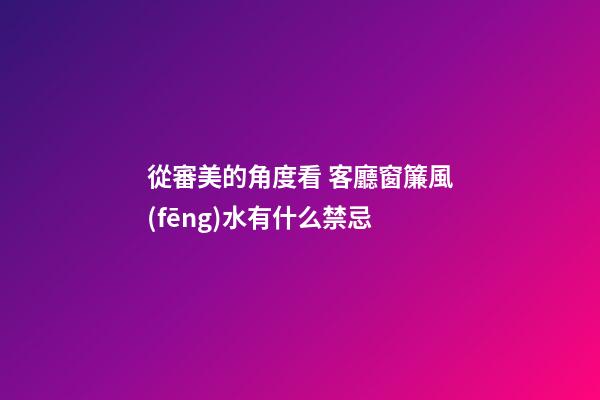 從審美的角度看 客廳窗簾風(fēng)水有什么禁忌
